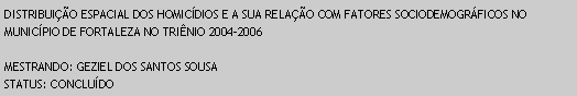 Caixa de texto: DISTRIBUIO ESPACIAL DOS HOMICDIOS E A SUA RELAO COM FATORES SOCIODEMOGRFICOS NO MUNICPIO DE FORTALEZA NO TRINIO 2004-2006MESTRANDO: GEZIEL DOS SANTOS SOUSASTATUS: CONCLUDO